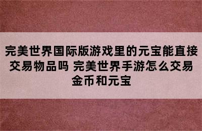 完美世界国际版游戏里的元宝能直接交易物品吗 完美世界手游怎么交易金币和元宝